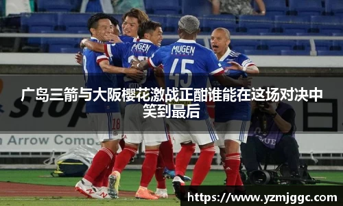 广岛三箭与大阪樱花激战正酣谁能在这场对决中笑到最后